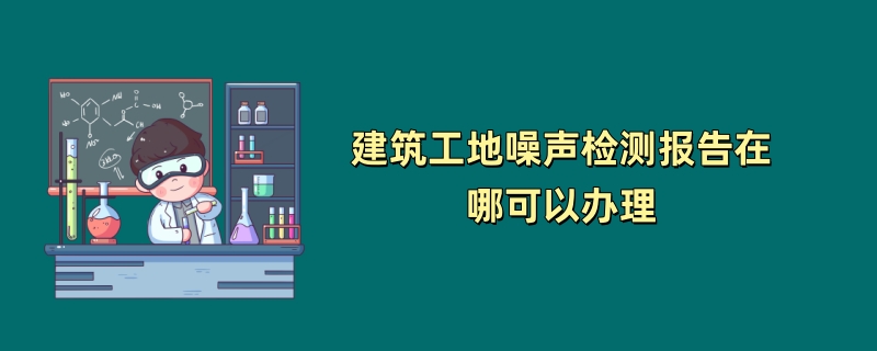 建筑工地噪声检测报告在哪可以办理