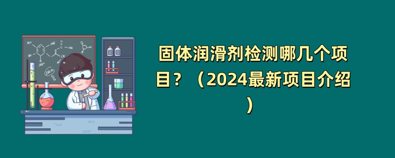 固体润滑剂检测哪几个项目？（2024最新项目介绍）