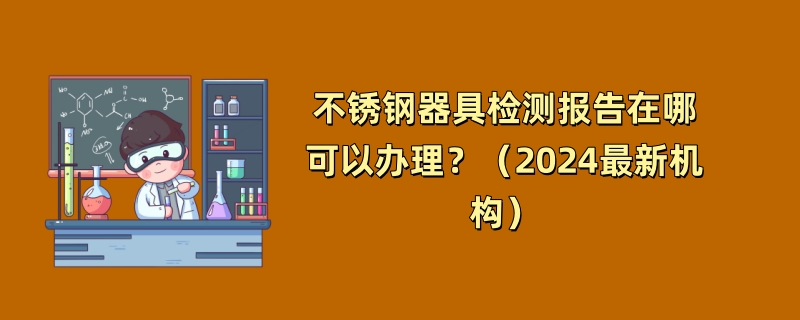 不锈钢器具检测报告在哪可以办理？（2024最新机构）