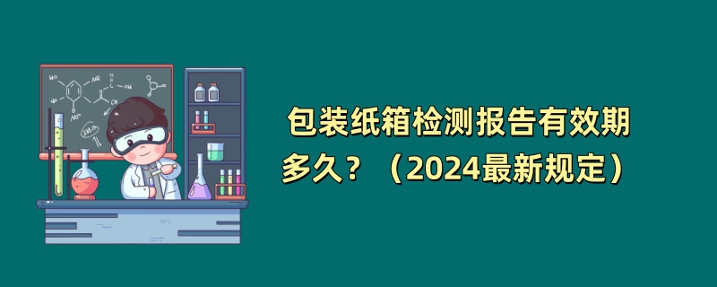 包装纸箱检测报告有效期多久？（2024最新规定）