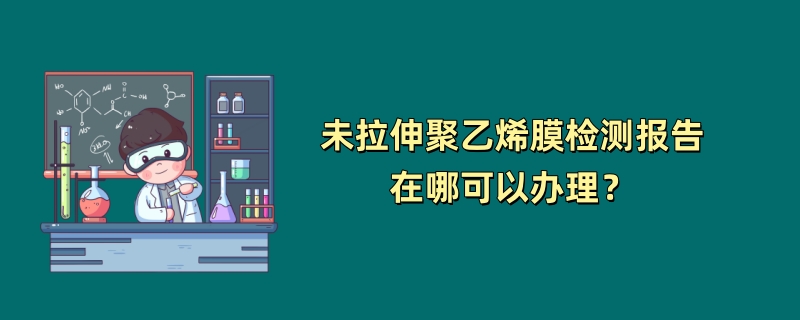 未拉伸聚乙烯膜检测报告在哪可以办理？