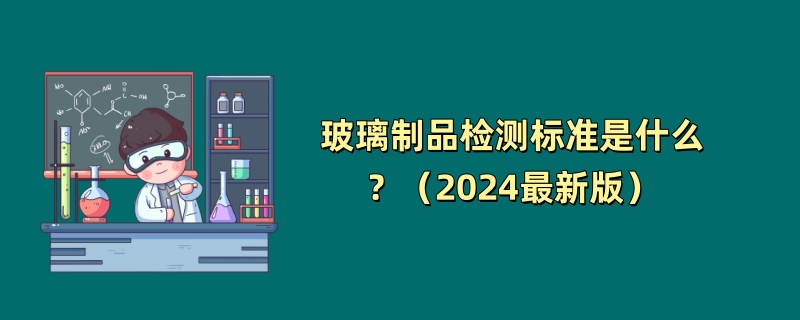 玻璃制品检测标准是什么？（2024最新版）