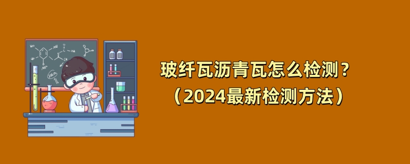 玻纤瓦沥青瓦怎么检测？（2024最新检测方法）