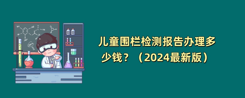 儿童围栏检测报告办理多少钱？（2024最新版）