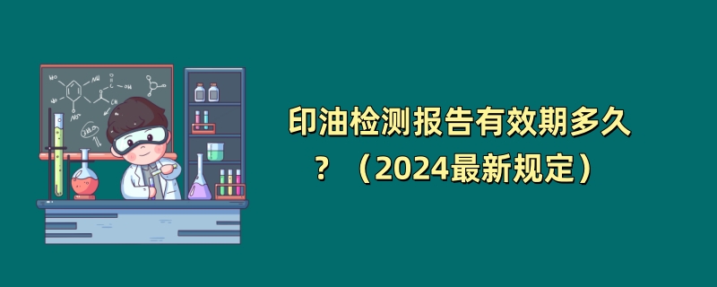 印油检测报告有效期多久？（2024最新规定）