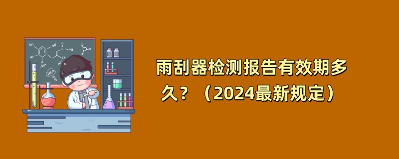 雨刮器检测报告有效期多久？（2024最新规定）