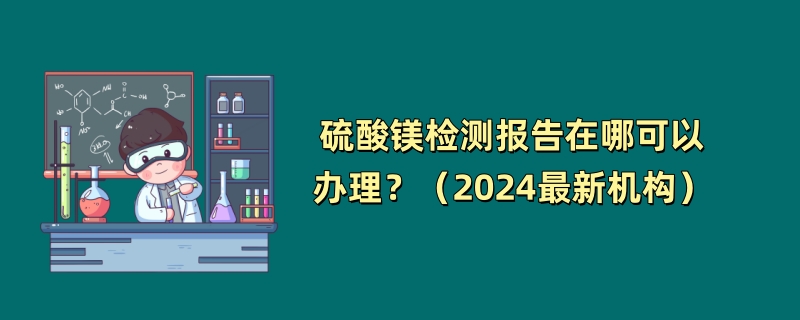 硫酸镁检测报告在哪可以办理？（2024最新机构）