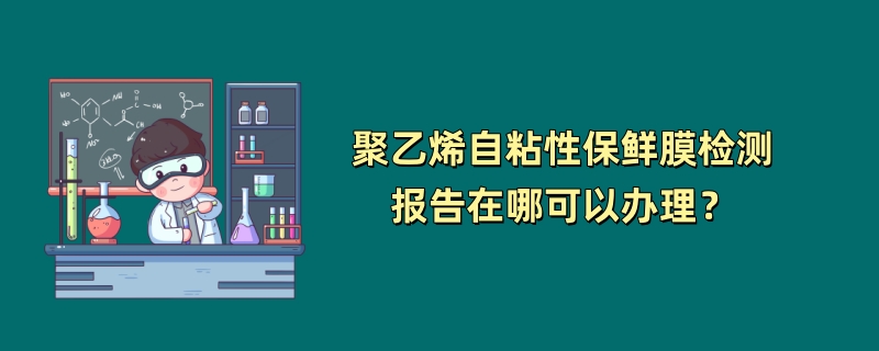 聚乙烯自粘性保鲜膜检测报告在哪可以办理？