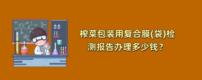 榨菜包装用复合膜(袋)检测报告办理多少钱？（2024最新版）