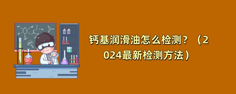 钙基润滑油怎么检测？（2024最新检测方法）