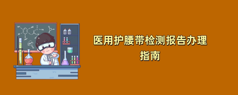 医用护腰带检测报告办理指南（2024最新机构推荐）