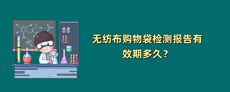 无纺布购物袋检测报告有效期多久？（2024最新规定）