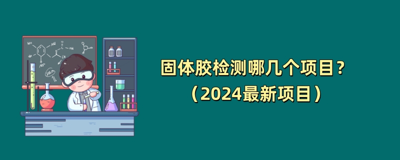 固体胶检测哪几个项目？（2024最新项目）