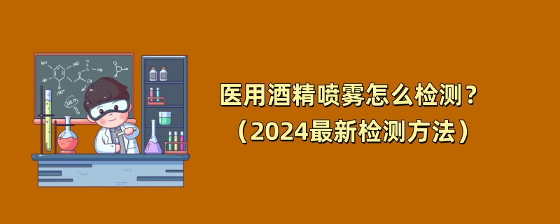 医用酒精喷雾怎么检测？（2024最新检测方法）