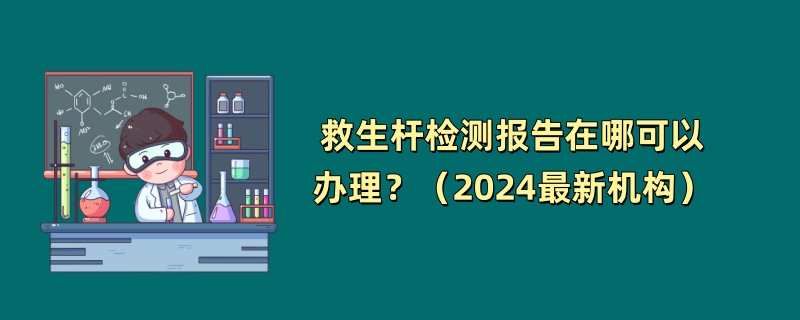 救生杆检测报告在哪可以办理？（2024最新机构）