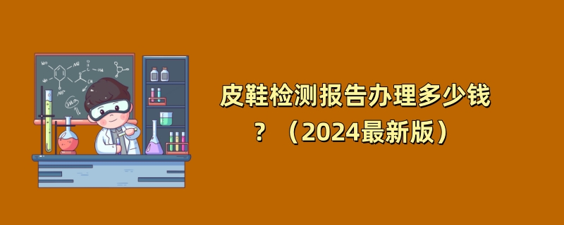 皮鞋检测报告办理多少钱？（2024最新版）