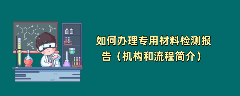 如何办理专用材料检测报告（机构和流程简介）