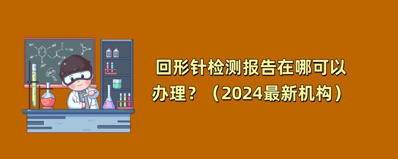 回形针检测报告在哪可以办理？（2024最新机构）