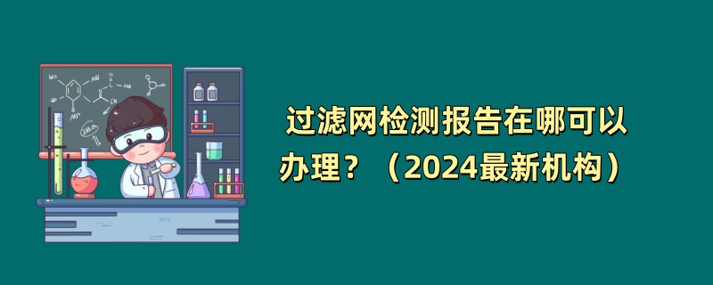 过滤网检测报告在哪可以办理？（2024最新机构）