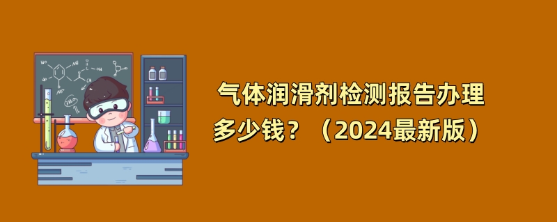 气体润滑剂检测报告办理多少钱？（2024最新版）