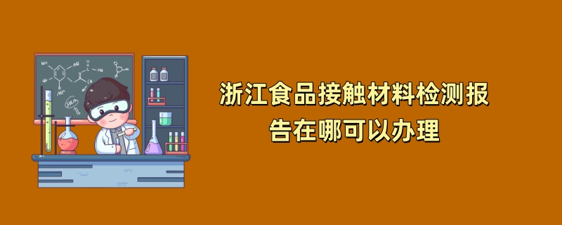 浙江食品接触材料检测报告在哪可以办理（第三方检测机构介绍）