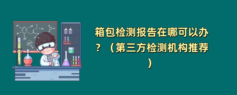 箱包检测报告在哪可以办？（第三方检测机构推荐）