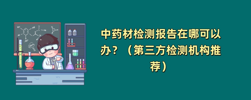 中药材检测报告在哪可以办？（第三方检测机构推荐）