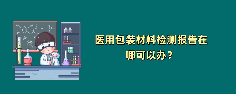 医用包装材料检测报告在哪可以办？（第三方检测机构推荐）