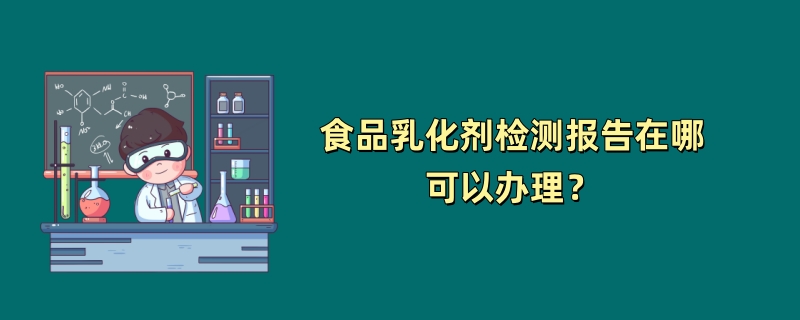 食品乳化剂检测报告在哪可以办理？（第三方检测机构介绍）