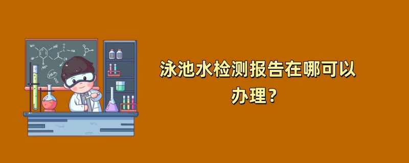 泳池水检测报告在哪可以办理？（第三方检测机构介绍）