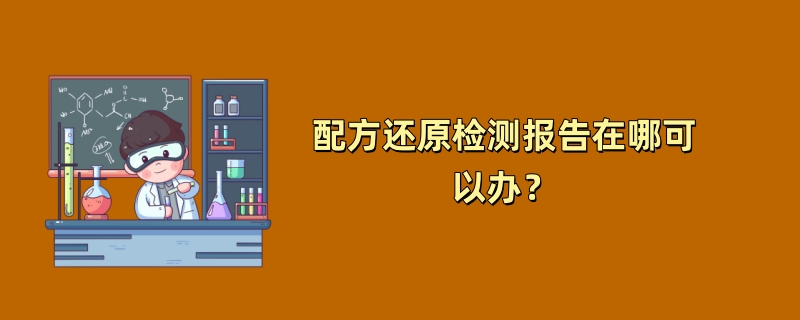 配方还原检测报告在哪可以办？（2024最新机构推荐）