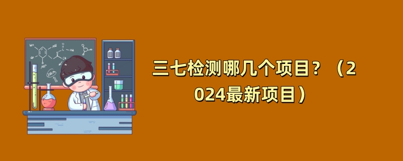 三七检测哪几个项目？（2024最新项目）