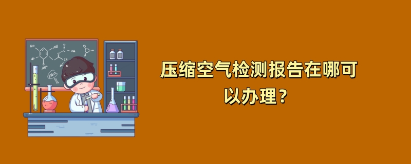 压缩空气检测报告在哪可以办理？（2024检测机构推荐）