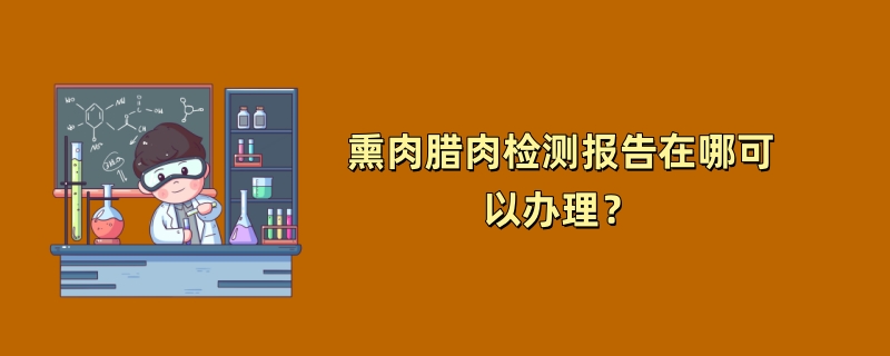 熏肉腊肉检测报告在哪可以办理？（2024最新机构）