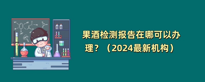 果酒检测报告在哪可以办理？（2024最新机构）