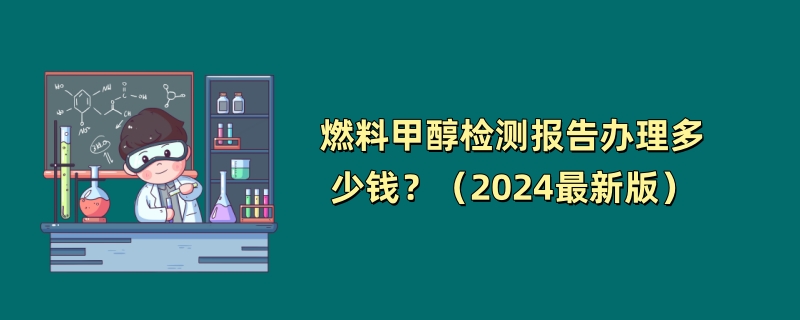 燃料甲醇检测报告办理多少钱？（2024最新版）