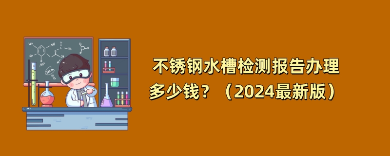 不锈钢水槽检测报告办理多少钱？（2024最新版）