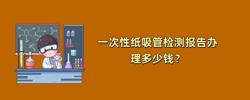 一次性纸吸管检测报告办理多少钱？（2024最新版）