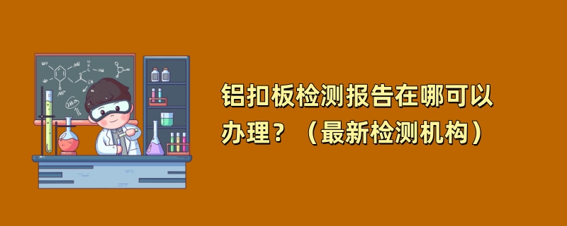 铝扣板检测报告在哪可以办理？（最新检测机构）