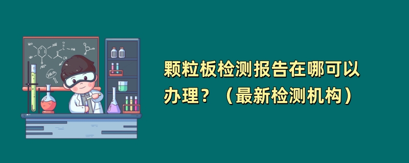 颗粒板检测报告在哪可以办理？（最新检测机构）