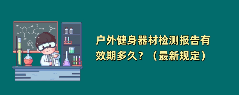 户外健身器材检测报告有效期多久？（最新规定）