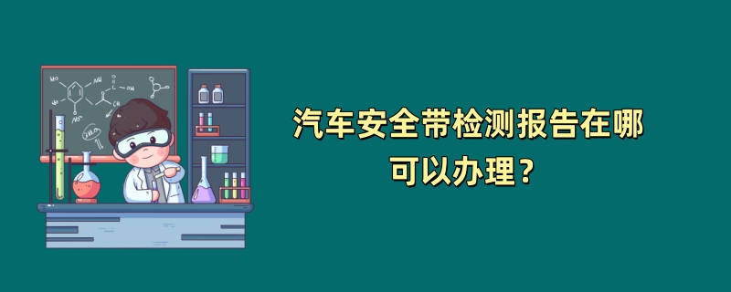 汽车安全带检测报告在哪可以办理？（最新检测机构）