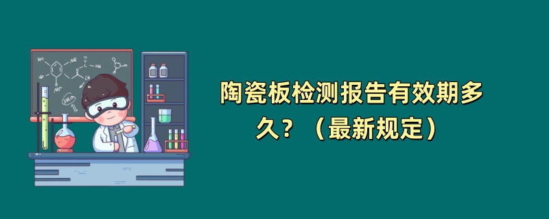 陶瓷板检测报告有效期多久？（最新规定）