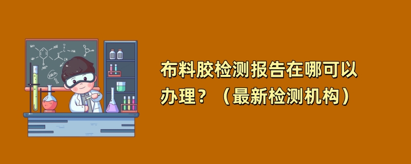 布料胶检测报告在哪可以办理？（最新检测机构）