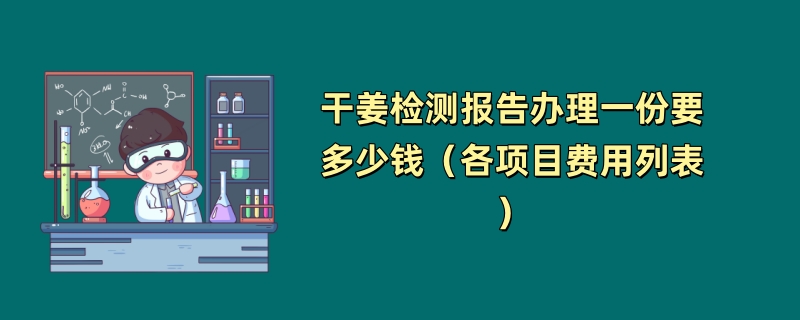 干姜检测报告办理一份要多少钱（各项目费用列表）