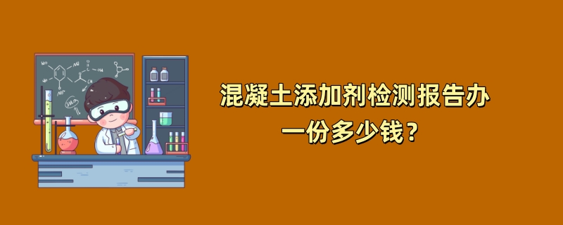 混凝土添加剂检测报告办一份多少钱？