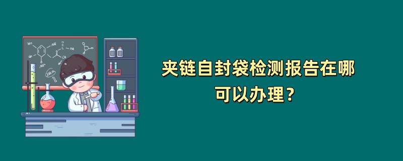 夹链自封袋检测报告在哪可以办理？