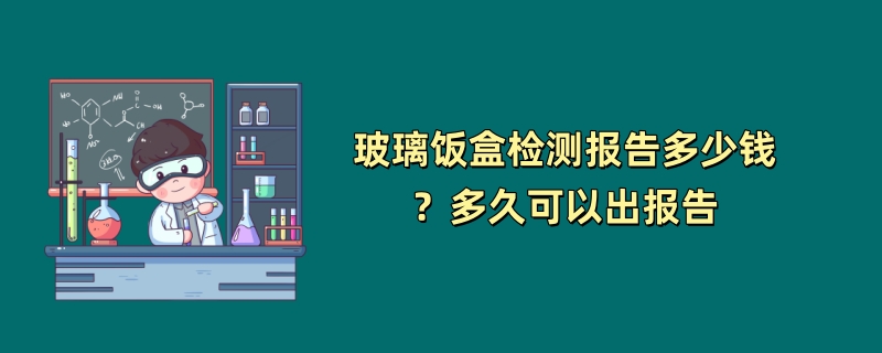 玻璃饭盒检测报告多少钱？多久可以出报告