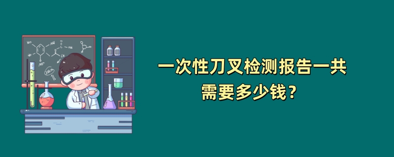 一次性刀叉检测报告一共需要多少钱？