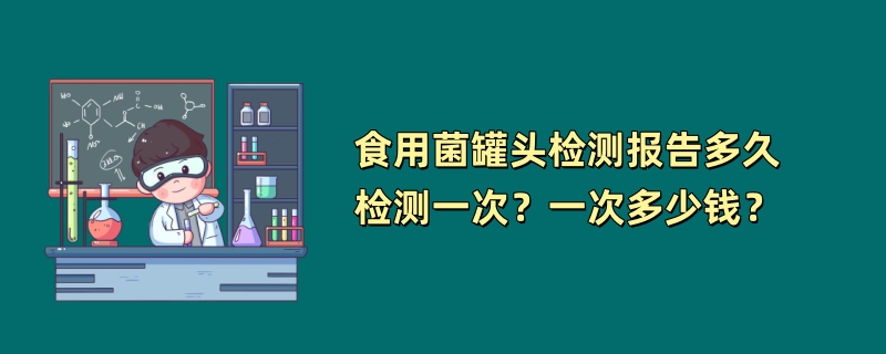 食用菌罐头检测报告多久检测一次？一次多少钱？